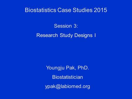 Biostatistics Case Studies 2015 Youngju Pak, PhD. Biostatistician Session 3: Research Study Designs I.