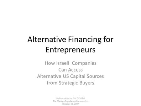 Alternative Financing for Entrepreneurs How Israeli Companies Can Access Alternative US Capital Sources from Strategic Buyers By Bruce Kobritz CALITC.ORG.