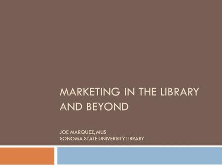 MARKETING IN THE LIBRARY AND BEYOND JOE MARQUEZ, MLIS SONOMA STATE UNIVERSITY LIBRARY.