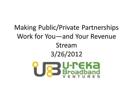 Making Public/Private Partnerships Work for You—and Your Revenue Stream 3/26/2012.