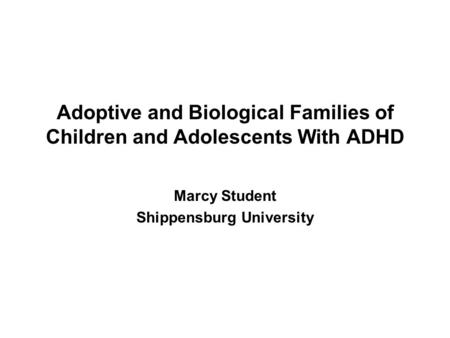 Marcy Student Shippensburg University Adoptive and Biological Families of Children and Adolescents With ADHD.