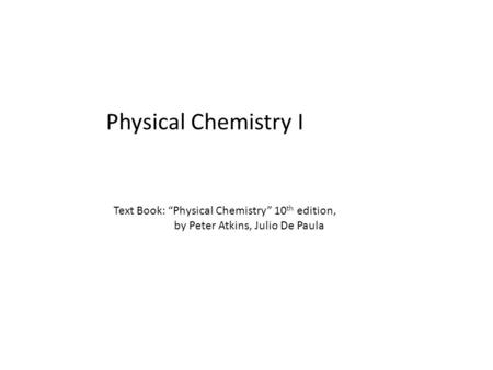 Physical Chemistry I Text Book: “Physical Chemistry” 10 th edition, by Peter Atkins, Julio De Paula.