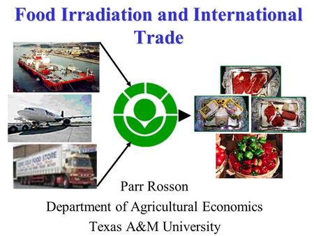 Food Irradiation and International Trade Parr Rosson Department of Agricultural Economics Texas A&M University.