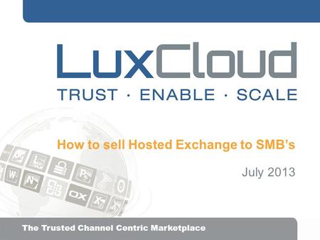 .| The Trusted Channel Centric Marketplace How to sell Hosted Exchange to SMB’s July 2013.