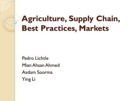 Agriculture, Supply Chain, Best Practices, Markets Pedro Lichtle Mian Ahsan Ahmed Aadam Soorma Ying Li.