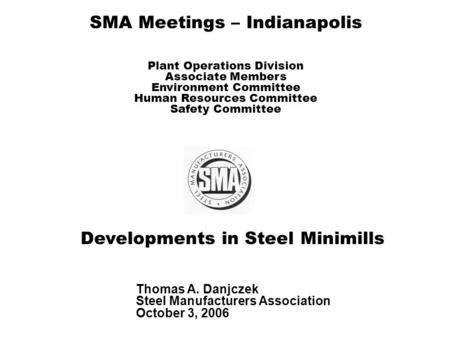 Developments in Steel Minimills Thomas A. Danjczek Steel Manufacturers Association October 3, 2006 SMA Meetings – Indianapolis Plant Operations Division.