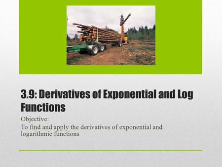 3.9: Derivatives of Exponential and Log Functions Objective: To find and apply the derivatives of exponential and logarithmic functions.