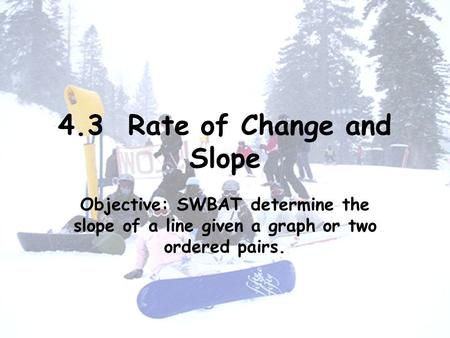 4.3 Rate of Change and Slope Objective: SWBAT determine the slope of a line given a graph or two ordered pairs.