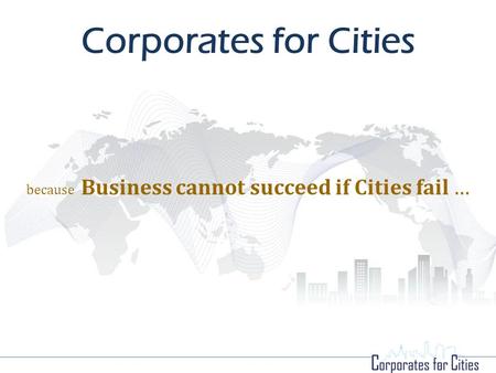 Corporates for Cities because Business cannot succeed if Cities fail …