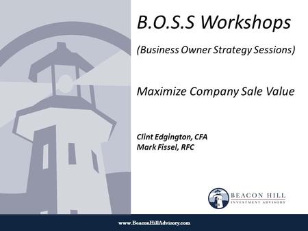 Www.BeaconHillAdvisory.com B.O.S.S Workshops (Business Owner Strategy Sessions) Maximize Company Sale Value Clint Edgington, CFA Mark Fissel, RFC.