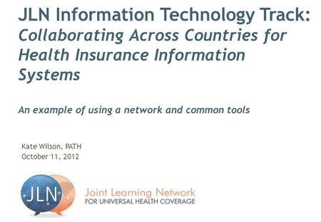 JLN Information Technology Track: Collaborating Across Countries for Health Insurance Information Systems An example of using a network and common tools.