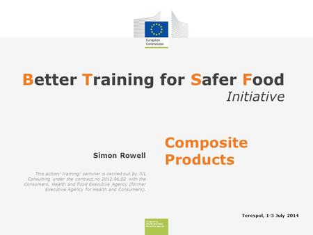 Consumers, Health And Food Executive Agency Better Training for Safer Food Initiative Terespol, 1-3 July 2014 Simon Rowell Composite Products This action/