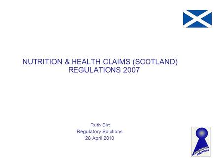 NUTRITION & HEALTH CLAIMS (SCOTLAND) REGULATIONS 2007 Ruth Birt Regulatory Solutions 28 April 2010.