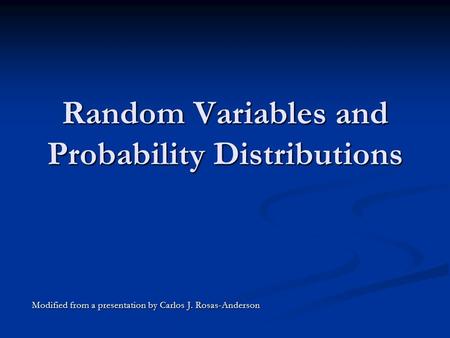 Random Variables and Probability Distributions Modified from a presentation by Carlos J. Rosas-Anderson.