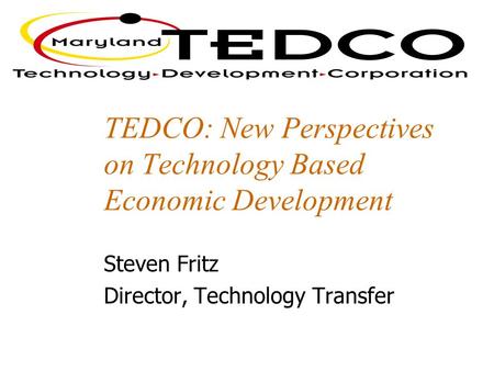 TEDCO: New Perspectives on Technology Based Economic Development Steven Fritz Director, Technology Transfer.