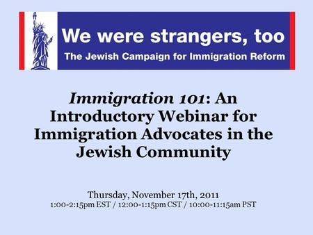 Immigration 101: An Introductory Webinar for Immigration Advocates in the Jewish Community Thursday, November 17th, 2011 1:00-2:15pm EST / 12:00-1:15pm.