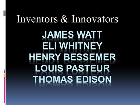 James Watt Eli Whitney Henry Bessemer Louis Pasteur Thomas Edison