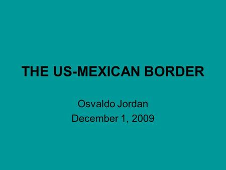 THE US-MEXICAN BORDER Osvaldo Jordan December 1, 2009.
