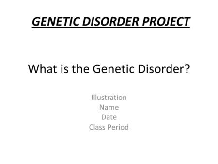 What is the Genetic Disorder? Illustration Name Date Class Period GENETIC DISORDER PROJECT.