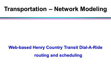 Web-based Henry Country Transit Dial-A-Ride routing and scheduling Transportation – Network Modeling.