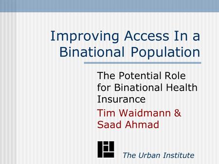 Improving Access In a Binational Population The Potential Role for Binational Health Insurance Tim Waidmann & Saad Ahmad The Urban Institute.