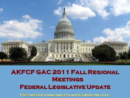 AKFCF GAC 2011 Fall Regional Meetings Federal Legislative Update Prepared by: Dan Gans, Polaris Consulting, LLC.