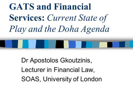GATS and Financial Services: Current State of Play and the Doha Agenda Dr Apostolos Gkoutzinis, Lecturer in Financial Law, SOAS, University of London.