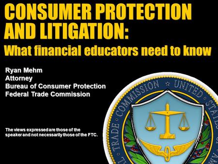 CONSUMER PROTECTION AND LITIGATION: CONSUMER PROTECTION AND LITIGATION: Ryan Mehm Attorney Bureau of Consumer Protection Federal Trade Commission The views.