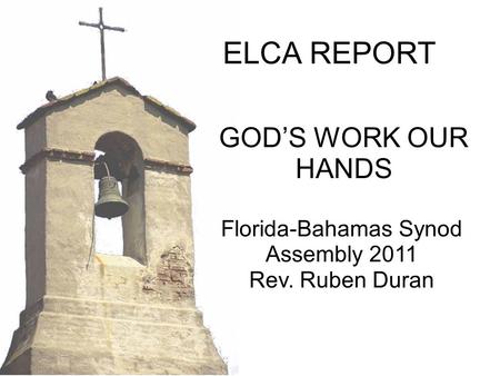 Florida-Bahamas Synod Assembly 2011 Rev. Ruben Duran GOD’S WORK OUR HANDS ELCA REPORT.