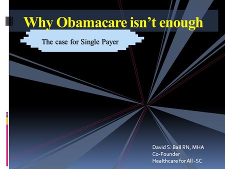 Why Obamacare isn’t enough The case for Single Payer David S. Ball RN, MHA Co-Founder Healthcare for All -SC.