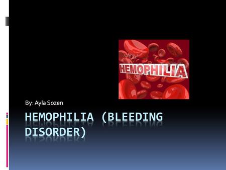 By: Ayla Sozen Hemophilia  A genetic disorder that affects your bloods ability to clot.