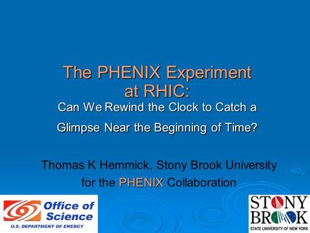 The PHENIX Experiment at RHIC: Can We Rewind the Clock to Catch a Glimpse Near the Beginning of Time? Thomas K Hemmick, Stony Brook University PHENIX for.