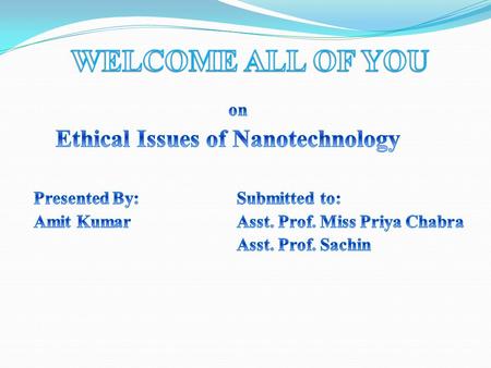 WELCOME ALL OF YOU on Ethical Issues of Nanotechnology Presented By: Submitted to: Amit Kumar Asst. Prof. Miss Priya Chabra Asst. Prof. Sachin.