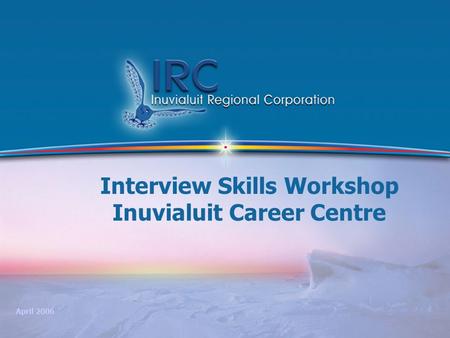 1 Interview Skills Workshop Inuvialuit Career Centre April 2006.