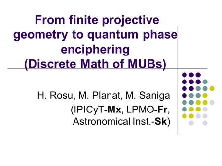 From finite projective geometry to quantum phase enciphering (Discrete Math of MUBs) H. Rosu, M. Planat, M. Saniga (IPICyT-Mx, LPMO-Fr, Astronomical Inst.-Sk)