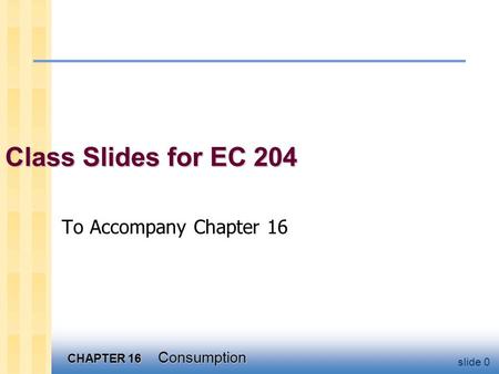 CHAPTER 16 Consumption slide 0 Class Slides for EC 204 To Accompany Chapter 16.