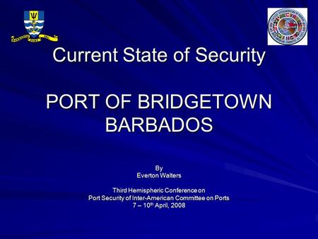 Current State of Security PORT OF BRIDGETOWN BARBADOS By Everton Walters Third Hemispheric Conference on Port Security of Inter-American Committee on Ports.