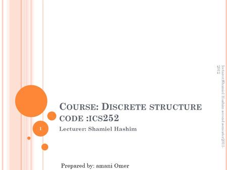 C OURSE : D ISCRETE STRUCTURE CODE : ICS 252 Lecturer: Shamiel Hashim 1 lecturer:Shamiel Hashim second semester2011- 2012 Prepared by: amani Omer.