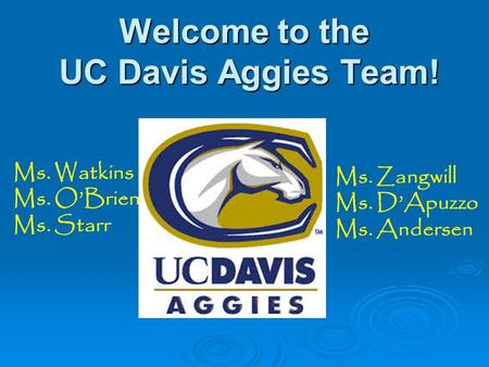 Welcome to the UC Davis Aggies Team! Ms. Zangwill Ms. D’Apuzzo Ms. Andersen Ms. Watkins Ms. O’Brien Ms. Starr.