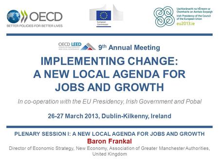 IMPLEMENTING CHANGE: A NEW LOCAL AGENDA FOR JOBS AND GROWTH In co-operation with the EU Presidency, Irish Government and Pobal 26-27 March 2013, Dublin-Kilkenny,