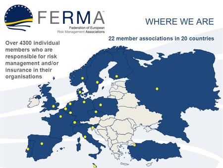 WHERE WE ARE 22 member associations in 20 countries Over 4300 individual members who are responsible for risk management and/or insurance in their organisations.