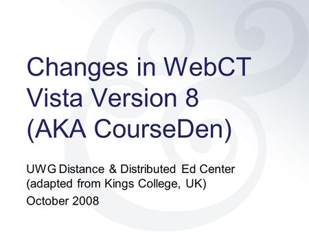 Changes in WebCT Vista Version 8 (AKA CourseDen) UWG Distance & Distributed Ed Center (adapted from Kings College, UK) October 2008.