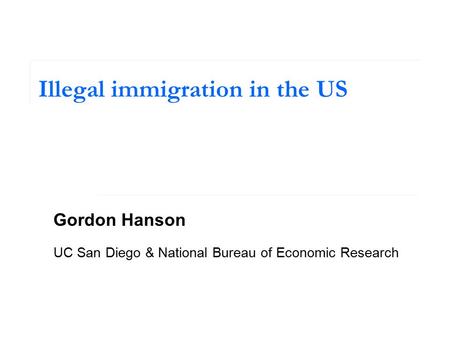Illegal immigration in the US Gordon Hanson UC San Diego & National Bureau of Economic Research.