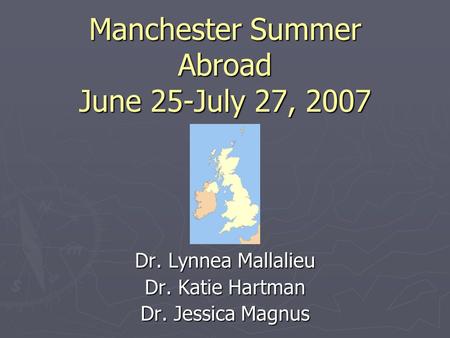 Manchester Summer Abroad June 25-July 27, 2007 Dr. Lynnea Mallalieu Dr. Katie Hartman Dr. Jessica Magnus.