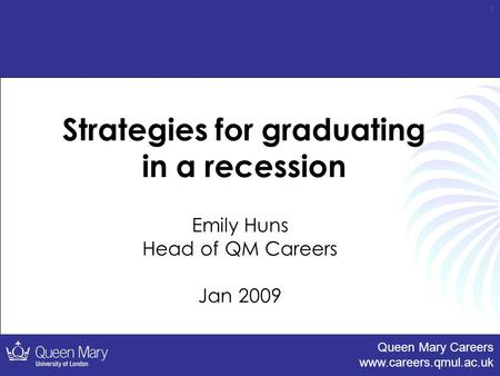 Queen Mary Careers www.careers.qmul.ac.uk 1 Strategies for graduating in a recession Emily Huns Head of QM Careers Jan 2009.