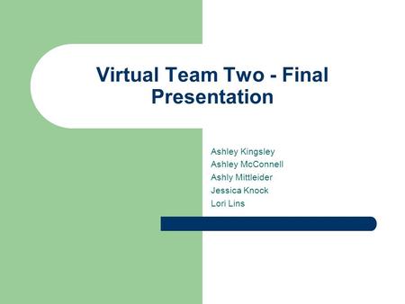 Virtual Team Two - Final Presentation Ashley Kingsley Ashley McConnell Ashly Mittleider Jessica Knock Lori Lins.