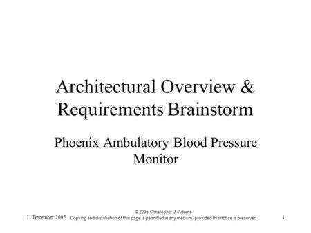 11 December 20051 Architectural Overview & Requirements Brainstorm Phoenix Ambulatory Blood Pressure Monitor © 2005 Christopher J. Adams Copying and distribution.