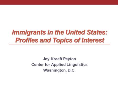 Immigrants in the United States: Profiles and Topics of Interest Joy Kreeft Peyton Center for Applied Linguistics Washington, D.C.