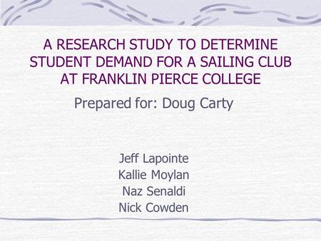 A RESEARCH STUDY TO DETERMINE STUDENT DEMAND FOR A SAILING CLUB AT FRANKLIN PIERCE COLLEGE Prepared for: Doug Carty Jeff Lapointe Kallie Moylan Naz Senaldi.