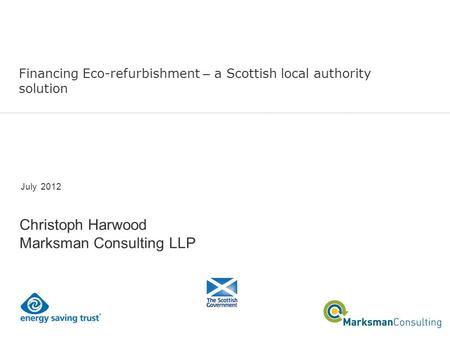 Financing Eco-refurbishment – a Scottish local authority solution July 2012 Christoph Harwood Marksman Consulting LLP.